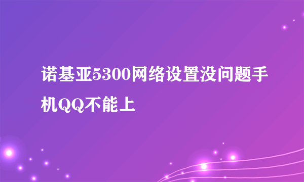 诺基亚5300网络设置没问题手机QQ不能上