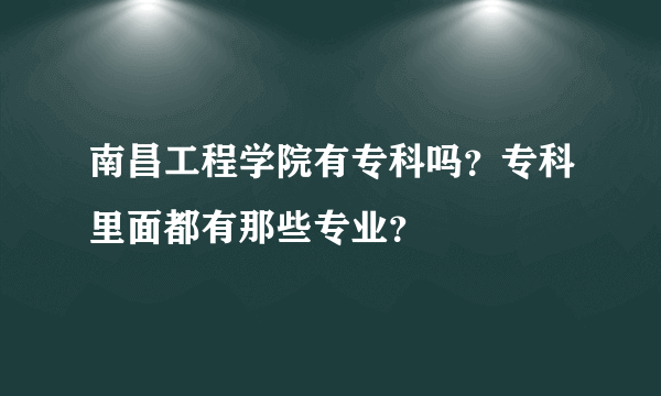 南昌工程学院有专科吗？专科里面都有那些专业？