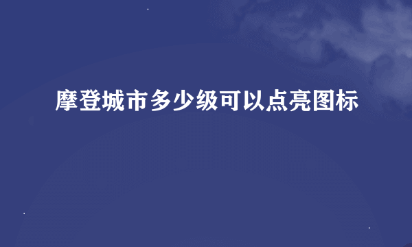 摩登城市多少级可以点亮图标