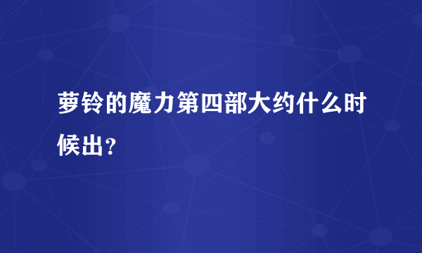 萝铃的魔力第四部大约什么时候出？