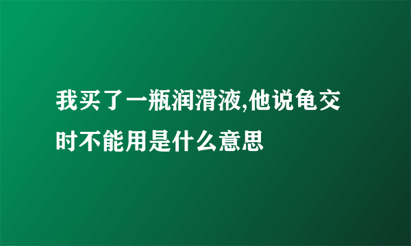 我买了一瓶润滑液,他说龟交时不能用是什么意思