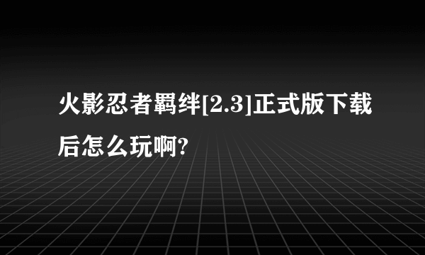 火影忍者羁绊[2.3]正式版下载后怎么玩啊?