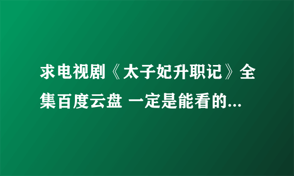 求电视剧《太子妃升职记》全集百度云盘 一定是能看的，谢谢啦