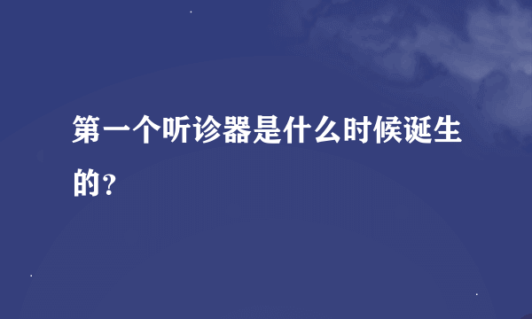 第一个听诊器是什么时候诞生的？