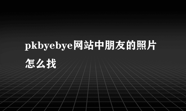 pkbyebye网站中朋友的照片怎么找