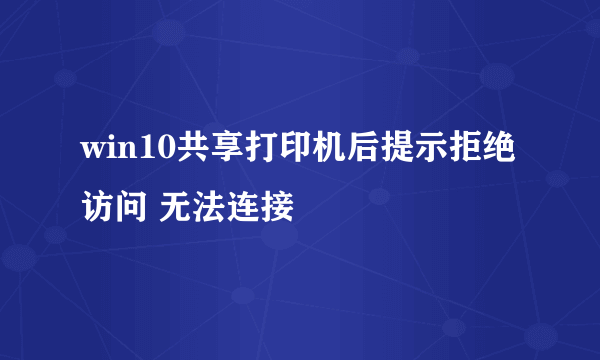 win10共享打印机后提示拒绝访问 无法连接