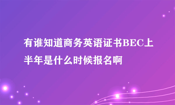 有谁知道商务英语证书BEC上半年是什么时候报名啊