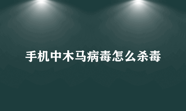 手机中木马病毒怎么杀毒