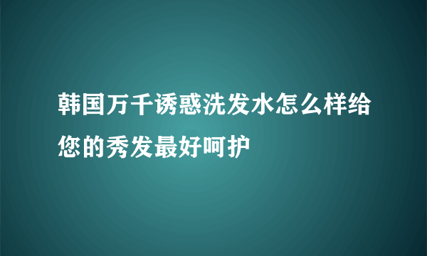 韩国万千诱惑洗发水怎么样给您的秀发最好呵护