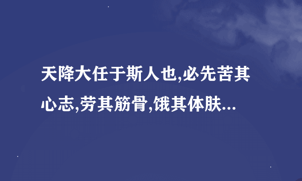 天降大任于斯人也,必先苦其心志,劳其筋骨,饿其体肤,空乏其身，全文是什么 ，出自哪里啊？