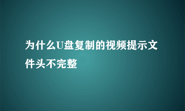 为什么U盘复制的视频提示文件头不完整