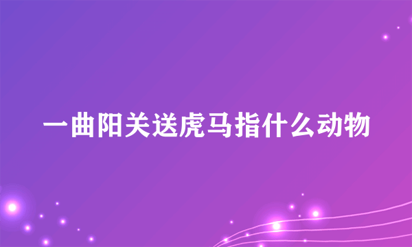 一曲阳关送虎马指什么动物