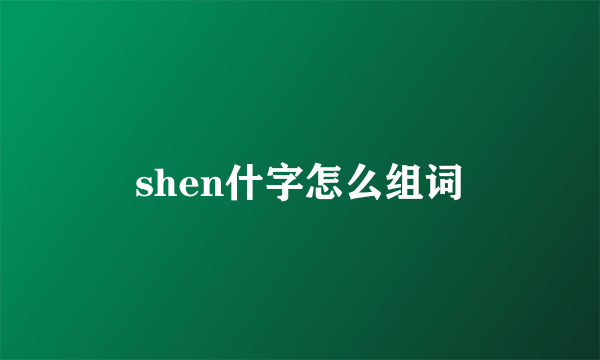 shen什字怎么组词