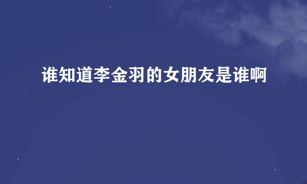 谁知道李金羽的女朋友是谁啊