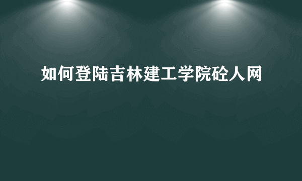 如何登陆吉林建工学院砼人网