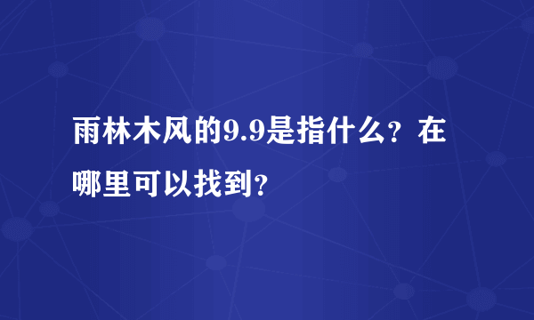 雨林木风的9.9是指什么？在哪里可以找到？