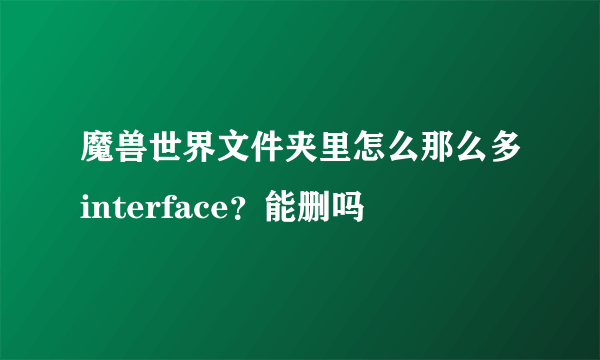 魔兽世界文件夹里怎么那么多interface？能删吗