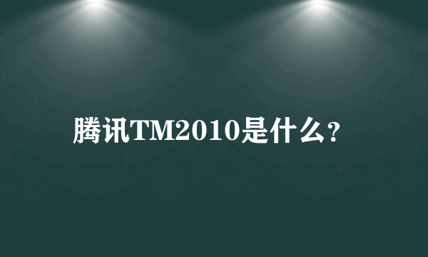 腾讯TM2010是什么？