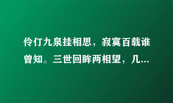 伶仃九泉挂相思，寂寞百载谁曾知。三世回眸两相望，几成追忆几成痴。是古诗里的吗？