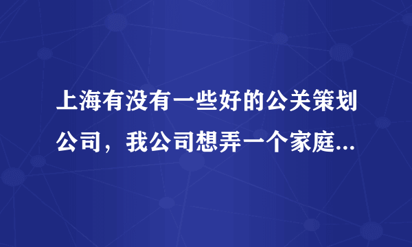 上海有没有一些好的公关策划公司，我公司想弄一个家庭日活动！