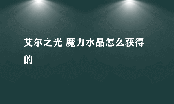 艾尔之光 魔力水晶怎么获得的