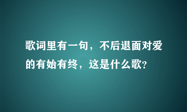 歌词里有一句，不后退面对爱的有始有终，这是什么歌？