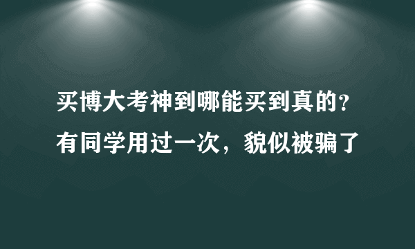 买博大考神到哪能买到真的？有同学用过一次，貌似被骗了