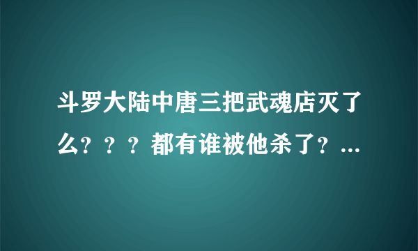 斗罗大陆中唐三把武魂店灭了么？？？都有谁被他杀了？？？比比东成神了么？那她死了么？