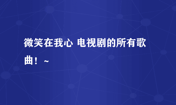 微笑在我心 电视剧的所有歌曲！~