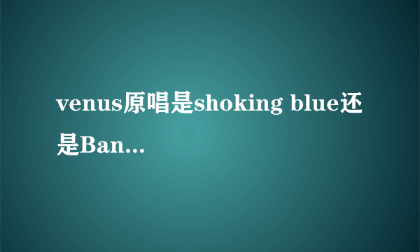 venus原唱是shoking blue还是Bananarama