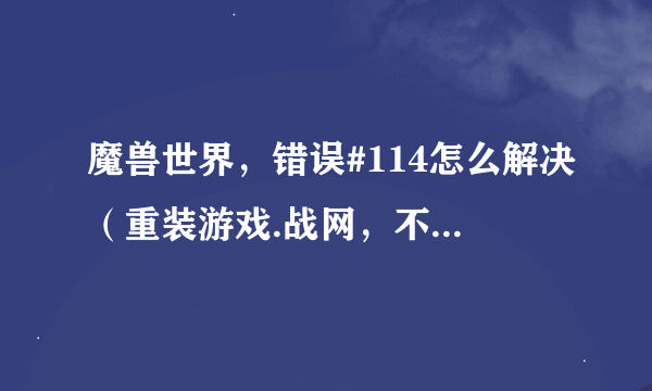 魔兽世界，错误#114怎么解决（重装游戏.战网，不用插件，设置网络，删除文件，都试过了）求大神指教