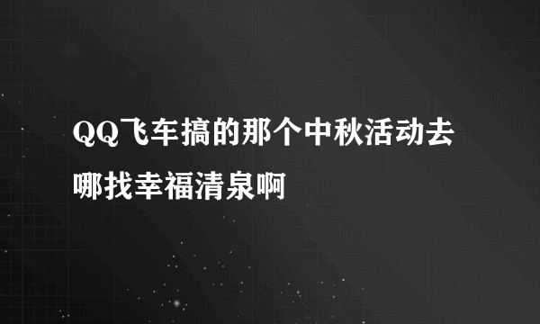 QQ飞车搞的那个中秋活动去哪找幸福清泉啊