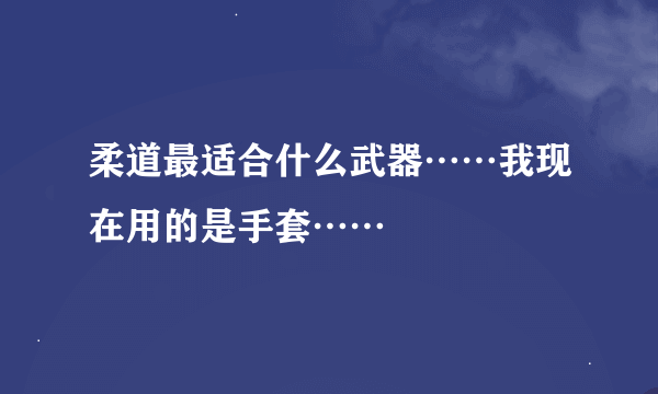 柔道最适合什么武器……我现在用的是手套……