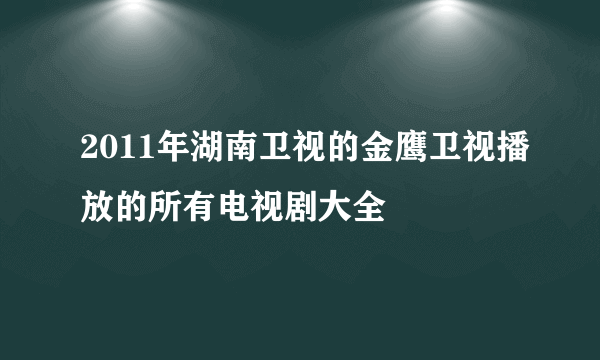 2011年湖南卫视的金鹰卫视播放的所有电视剧大全