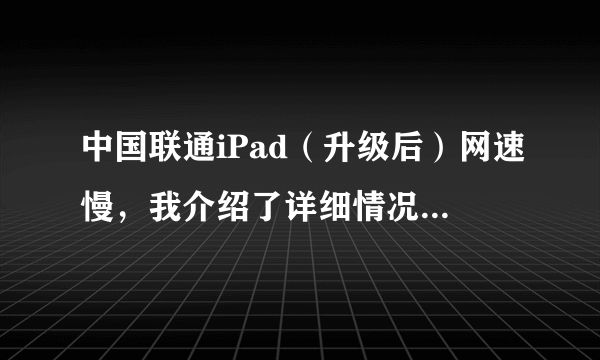 中国联通iPad（升级后）网速慢，我介绍了详细情况，请针对问题解答 谢谢