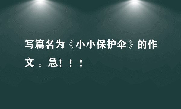 写篇名为《小小保护伞》的作文 。急！！！