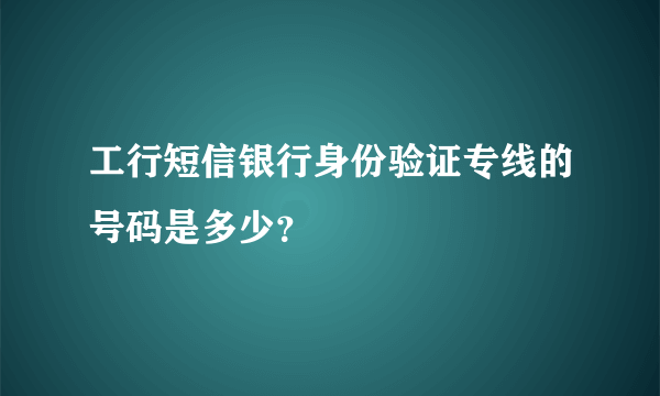 工行短信银行身份验证专线的号码是多少？