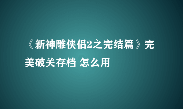 《新神雕侠侣2之完结篇》完美破关存档 怎么用