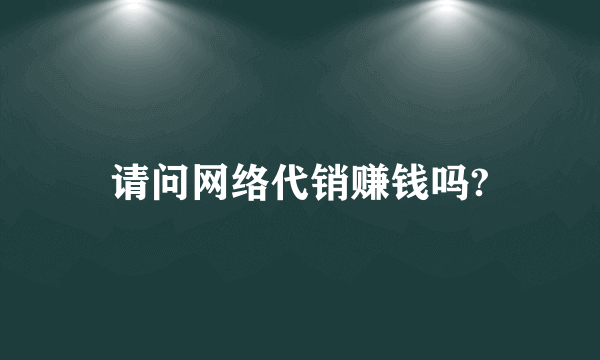 请问网络代销赚钱吗?