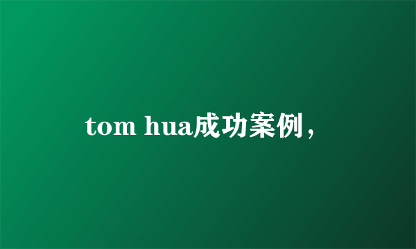 tom hua成功案例，