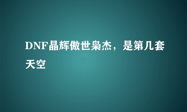 DNF晶辉傲世枭杰，是第几套天空