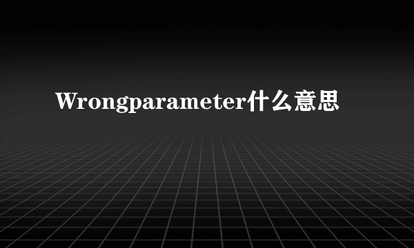 Wrongparameter什么意思