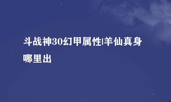 斗战神30幻甲属性|羊仙真身哪里出