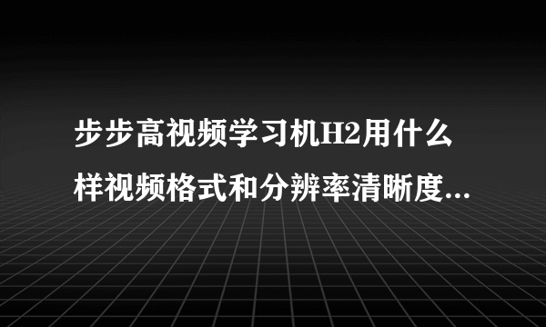 步步高视频学习机H2用什么样视频格式和分辨率清晰度最高播放最流畅？