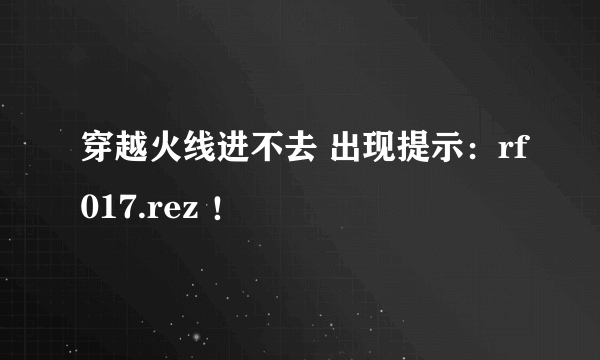 穿越火线进不去 出现提示：rf017.rez ！