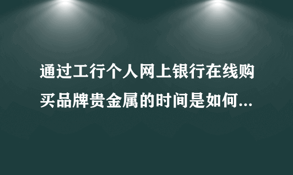 通过工行个人网上银行在线购买品牌贵金属的时间是如何规定的？