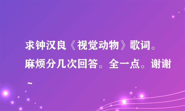 求钟汉良《视觉动物》歌词。麻烦分几次回答。全一点。谢谢～