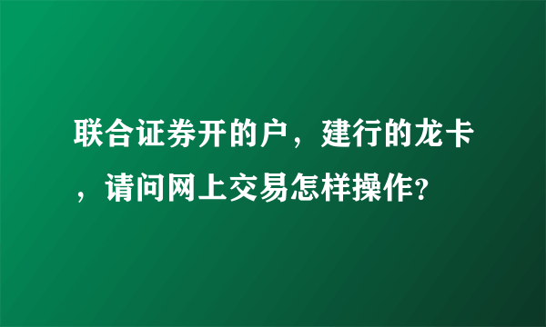 联合证券开的户，建行的龙卡，请问网上交易怎样操作？