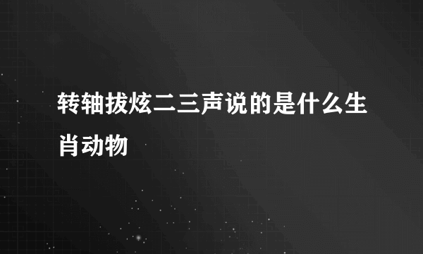 转轴拔炫二三声说的是什么生肖动物