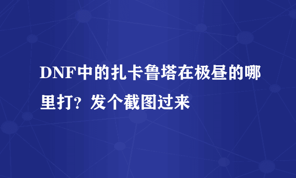 DNF中的扎卡鲁塔在极昼的哪里打？发个截图过来